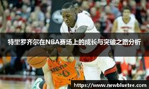 特里罗齐尔在NBA赛场上的成长与突破之路分析
