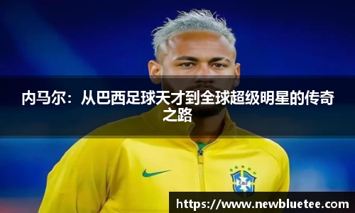 内马尔：从巴西足球天才到全球超级明星的传奇之路